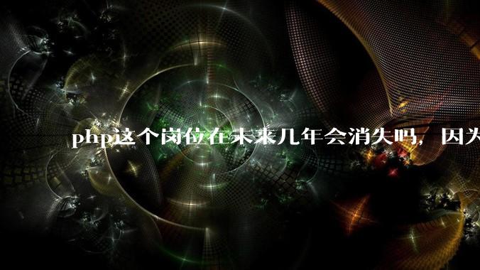 php这个岗位在未来几年会消失吗，因为刚从事php有点焦虑?