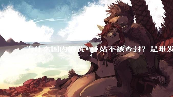 为什么国内的黄***站不被查封？是难发现吗？