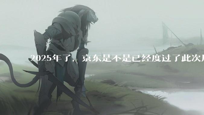 2025年了，京东是不是已经度过了此次风波？