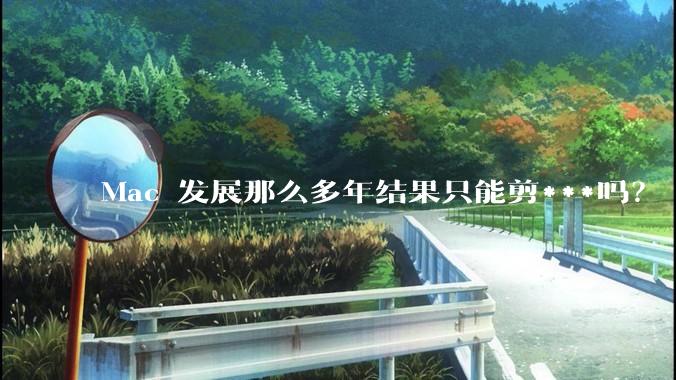 Mac 发展那么多年结果只能剪***吗？