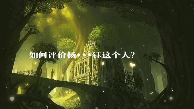 如何评价杨***钰这个人？