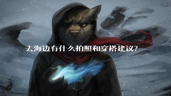 去海边有什么拍照和穿搭建议？