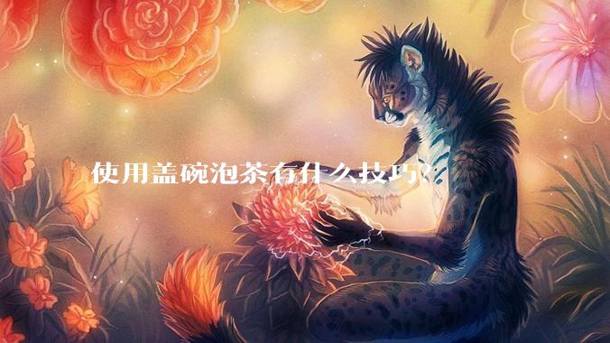 使用盖碗泡茶有什么技巧？