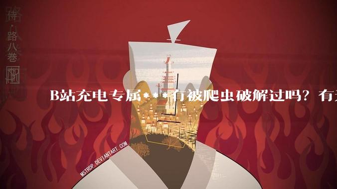 B站充电专属***有被爬虫破解过吗？有无解析工具？