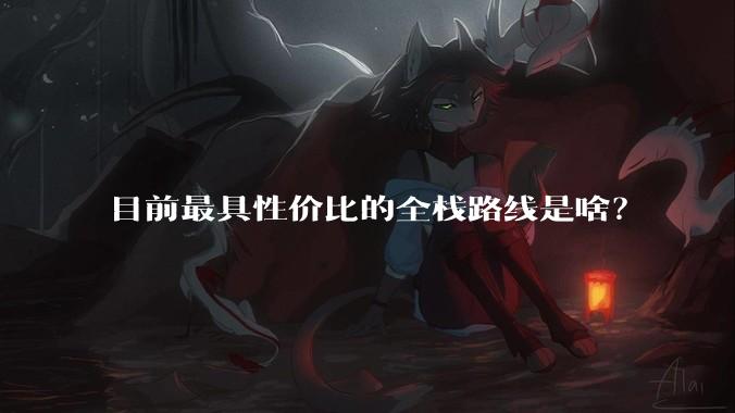 目前最具性价比的全栈路线是啥？