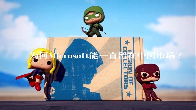 为何Microsoft能一直留在中国市场?