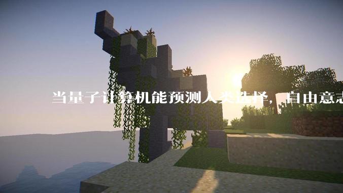 当量子计算机能预测人类选择，自由意志是否沦为算法的注脚？