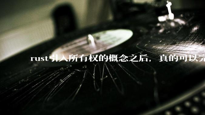 rust引入所有权的概念之后，真的可以完全解决内存安全的问题吗？
