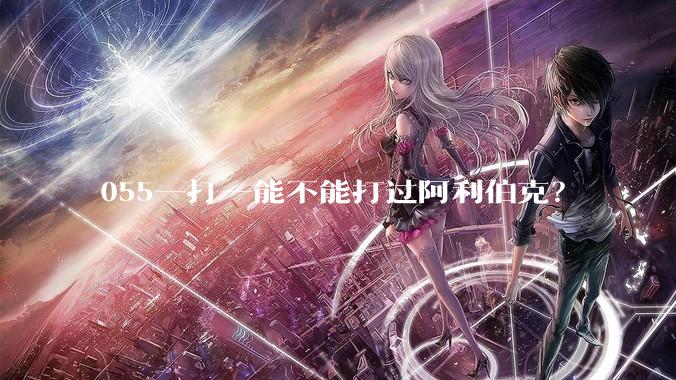 055一打一能不能打过阿利伯克？