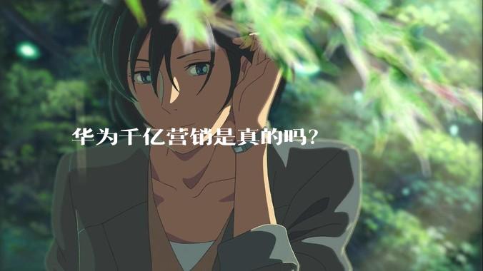 华为千亿营销是真的吗？