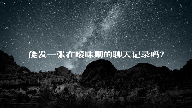 能发一张在暧昧期的聊天记录吗？