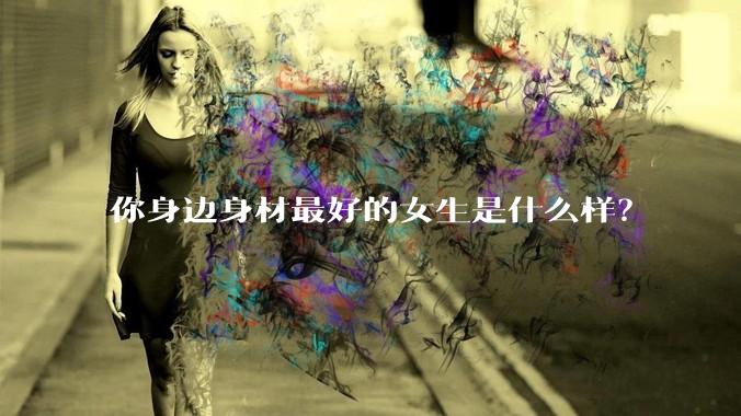 你身边身材最好的女生是什么样？