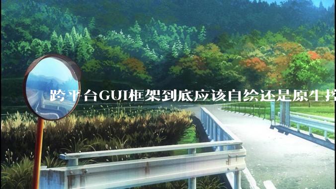 跨平台GUI框架到底应该自绘还是原生控件绑定？
