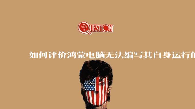 如何评价鸿蒙电脑无法编写其自身运行的程序？