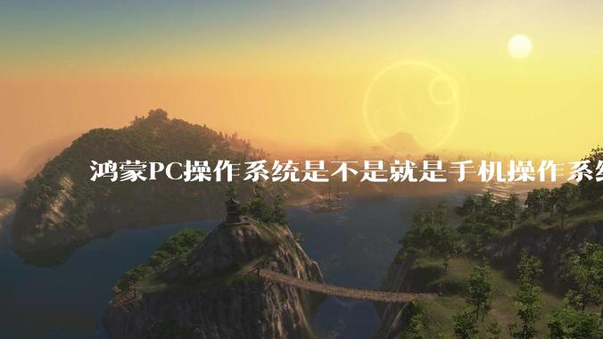 鸿蒙PC操作系统是不是就是手机操作系统？