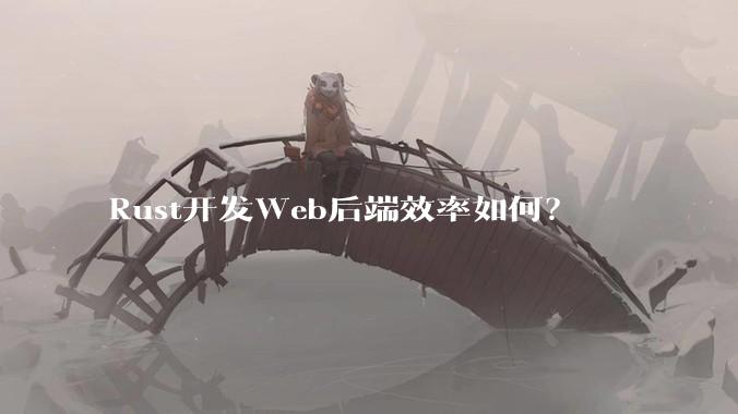 Rust开发Web后端效率如何？