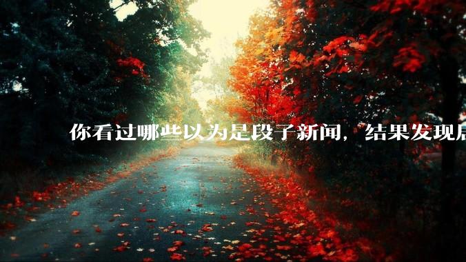 你看过哪些以为是段子新闻，结果发现居然是真的？