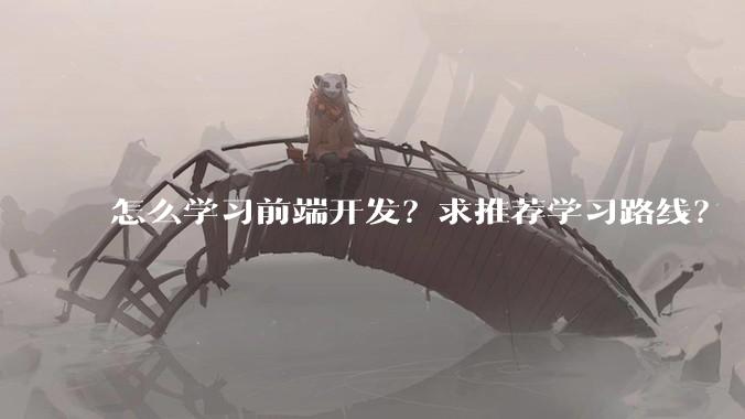 怎么学习前端开发？求推荐学习路线？