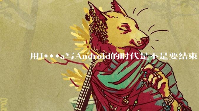 用J***a写Android的时代是不是要结束了？