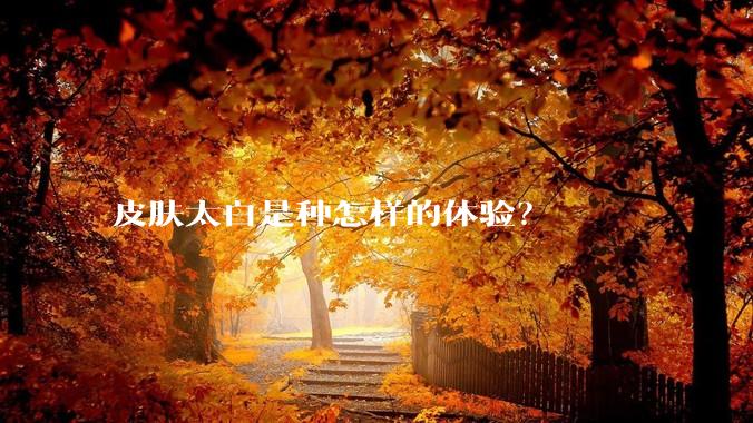 皮肤太白是种怎样的体验？
