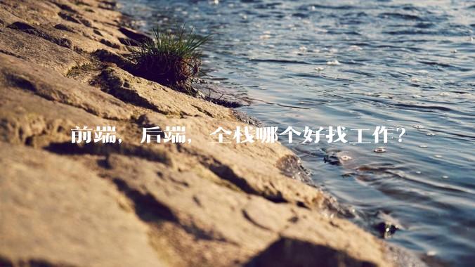 前端，后端，全栈哪个好找工作？