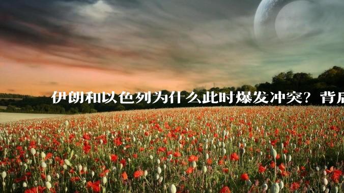 伊朗和以色列为什么此时爆发冲突？背后有哪些深层原因？
