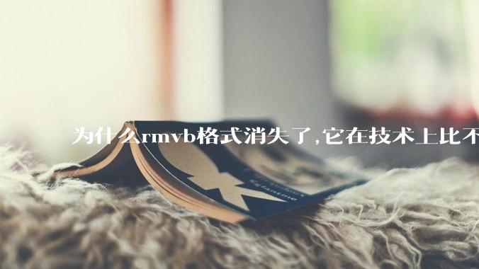 为什么rmvb格式消失了,它在技术上比不上H264吗？