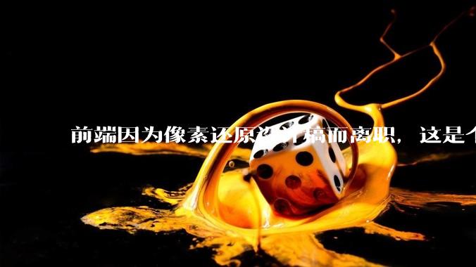 前端因为像素还原设计稿而离职，这是个别现象吗？