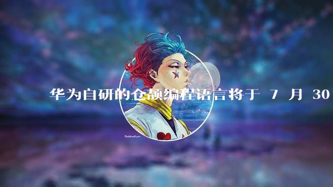 华为自研的仓颉编程语言将于 7 月 30 日开源，这款语言将如何影响未来的开发趋势？